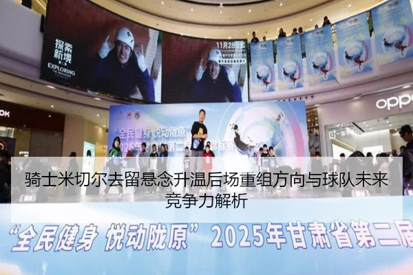 骑士米切尔去留悬念升温后场重组方向与球队未来竞争力解析