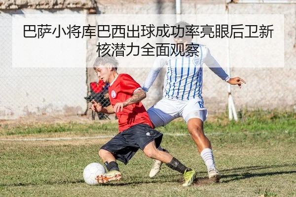 巴萨小将库巴西出球成功率亮眼后卫新核潜力全面观察 | kaiyun