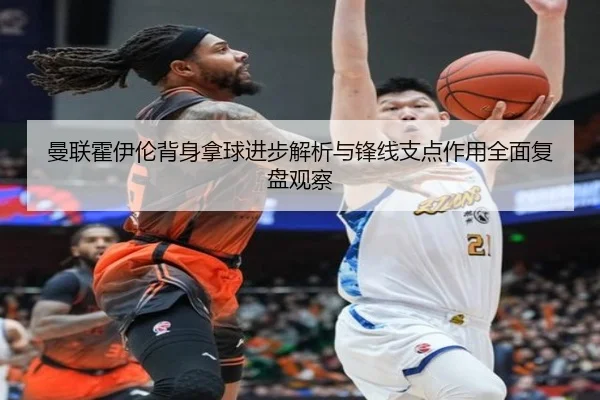 曼联霍伊伦背身拿球进步解析与锋线支点作用全面复盘观察 | kaiyun