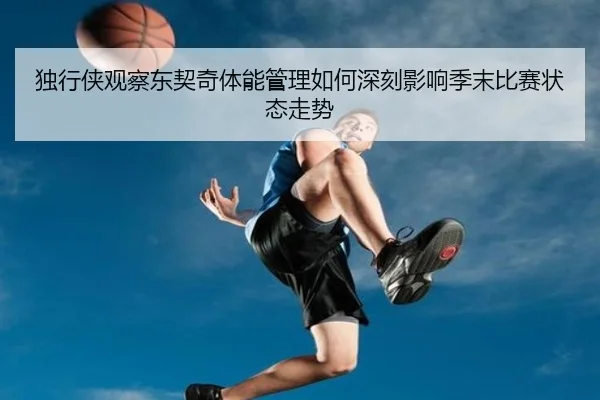 独行侠观察东契奇体能管理如何深刻影响季末比赛状态走势 | kaiyun