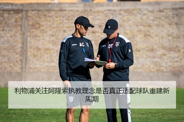 利物浦关注阿隆索执教理念是否真正适配球队重建新周期
