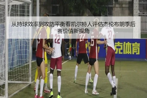 从持球效率到攻防平衡看凯尔特人评估杰伦布朗季后赛价值新视角