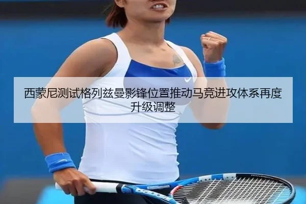 西蒙尼测试格列兹曼影锋位置推动马竞进攻体系再度升级调整 | kaiyun
