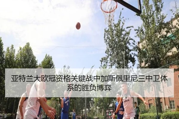 亚特兰大欧冠资格关键战中加斯佩里尼三中卫体系的胜负博弈