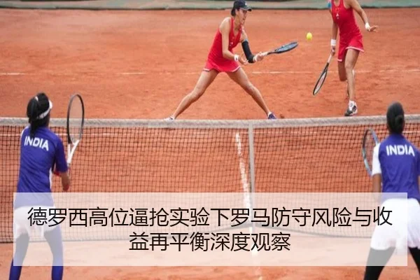 德罗西高位逼抢实验下罗马防守风险与收益再平衡深度观察 | kaiyun