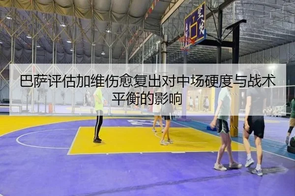 巴萨评估加维伤愈复出对中场硬度与战术平衡的影响 | kaiyun
