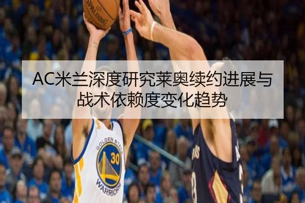 AC米兰深度研究莱奥续约进展与战术依赖度变化趋势 | kaiyun