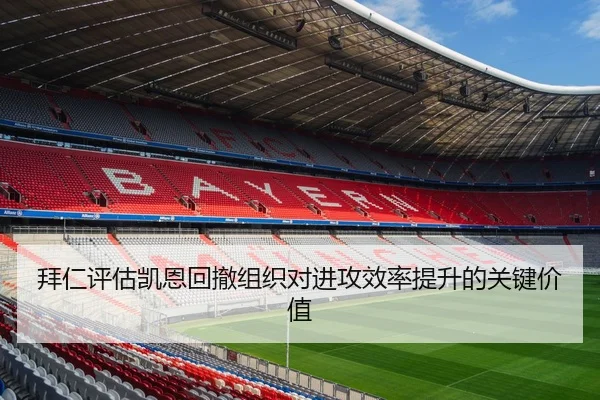 拜仁评估凯恩回撤组织对进攻效率提升的关键价值