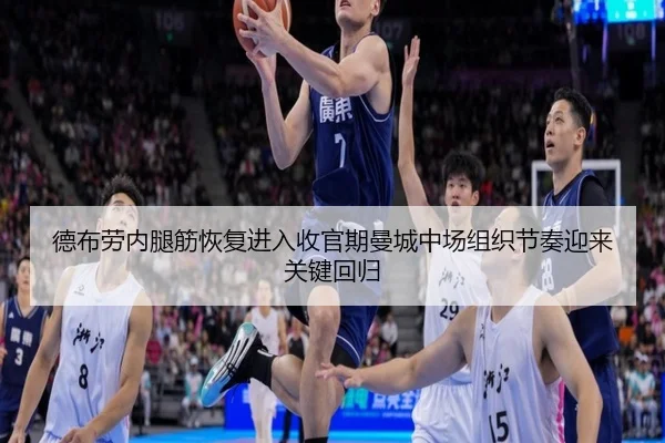 德布劳内腿筋恢复进入收官期曼城中场组织节奏迎来关键回归