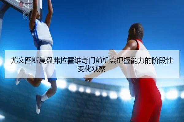 尤文图斯复盘弗拉霍维奇门前机会把握能力的阶段性变化观察 | kaiyun