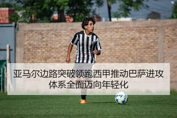 亚马尔边路突破领跑西甲推动巴萨进攻体系全面迈向年轻化