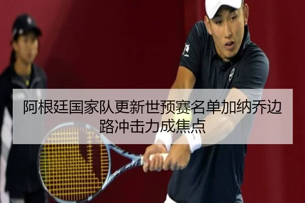 阿根廷国家队更新世预赛名单加纳乔边路冲击力成焦点 | kaiyun