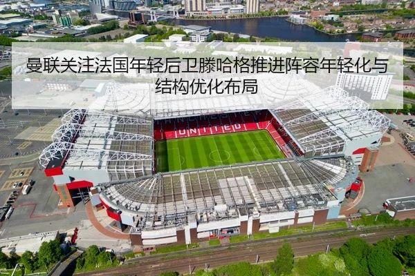 曼联关注法国年轻后卫滕哈格推进阵容年轻化与结构优化布局 | kaiyun
