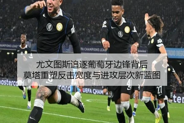 尤文图斯追逐葡萄牙边锋背后 莫塔重塑反击宽度与进攻层次新蓝图 | kaiyun